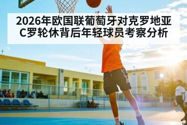 2026年欧国联葡萄牙对克罗地亚C罗轮休背后年轻球员考察分析 | kaiyun sports