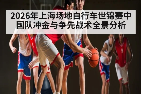 2026年上海场地自行车世锦赛中国队冲金与争先战术全景分析 | kaiyun sports